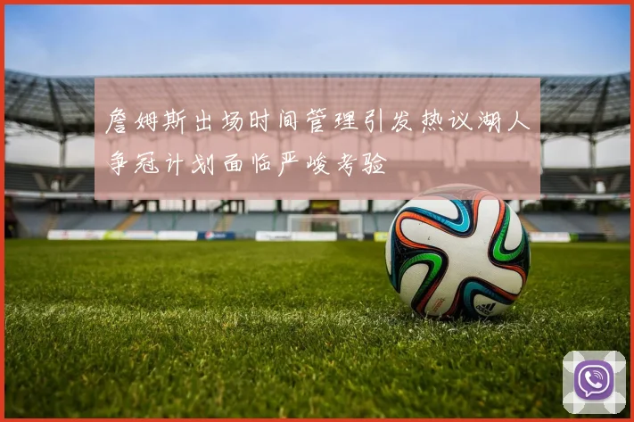詹姆斯出场时间管理引发热议湖人争冠计划面临严峻考验