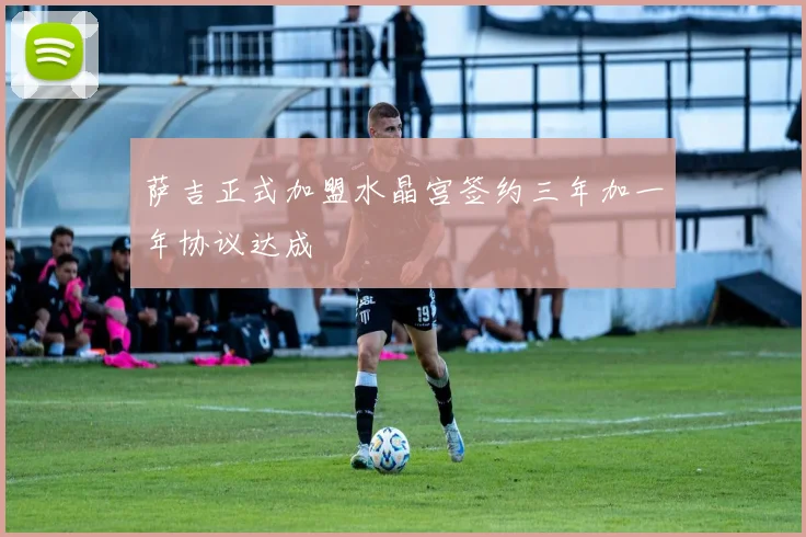 萨吉正式加盟水晶宫签约三年加一年协议达成