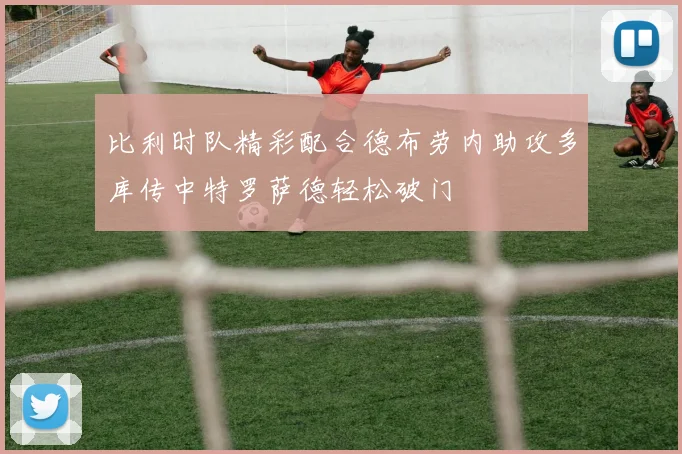 比利时队精彩配合德布劳内助攻多库传中特罗萨德轻松破门
