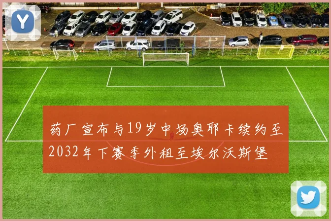 药厂宣布与19岁中场奥耶卡续约至2032年下赛季外租至埃尔沃斯堡