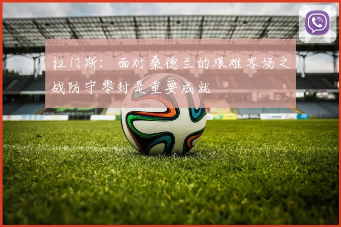 拉门斯：面对桑德兰的艰难客场之战防守零封是重要成就