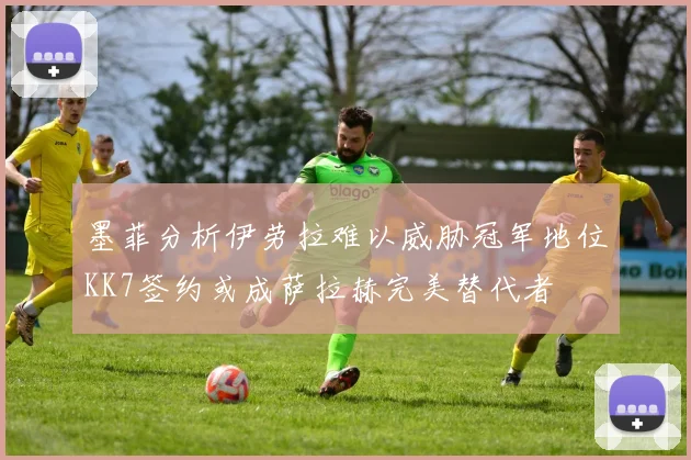 墨菲分析伊劳拉难以威胁冠军地位KK7签约或成萨拉赫完美替代者