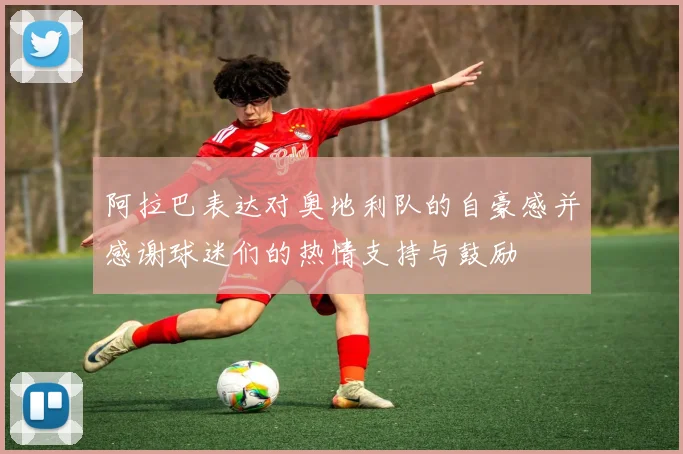阿拉巴表达对奥地利队的自豪感并感谢球迷们的热情支持与鼓励