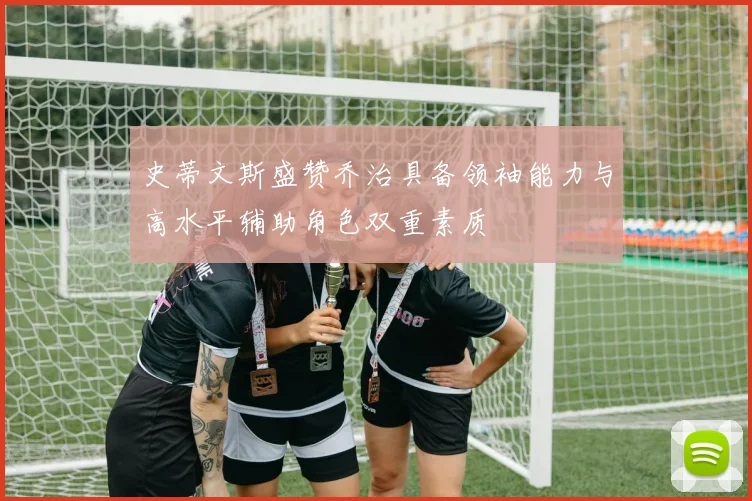 史蒂文斯盛赞乔治具备领袖能力与高水平辅助角色双重素质