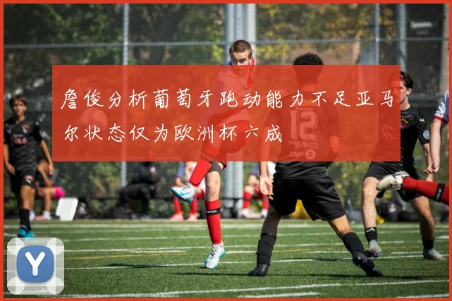 詹俊分析葡萄牙跑动能力不足亚马尔状态仅为欧洲杯六成