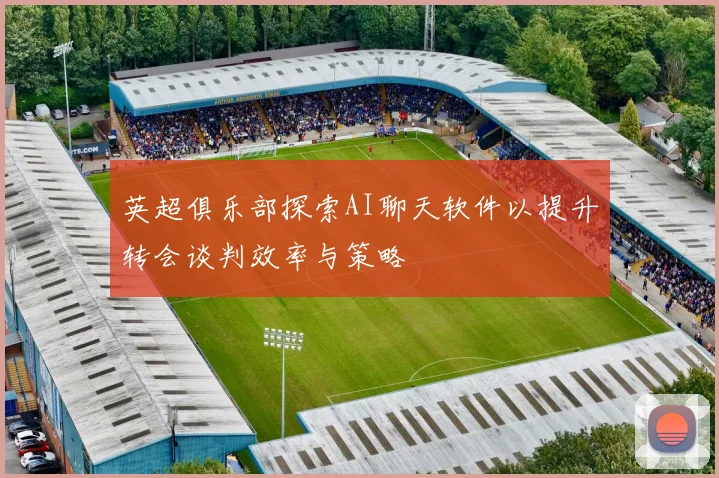 英超俱乐部探索AI聊天软件以提升转会谈判效率与策略