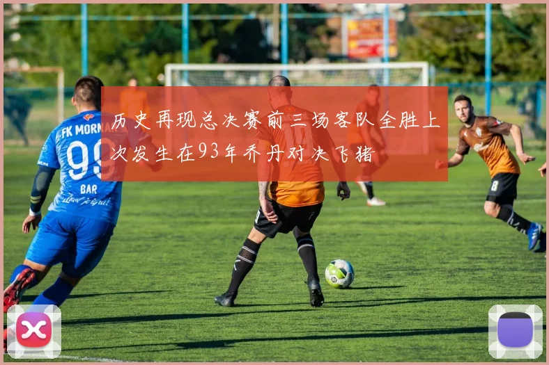 历史再现总决赛前三场客队全胜上次发生在93年乔丹对决飞猪