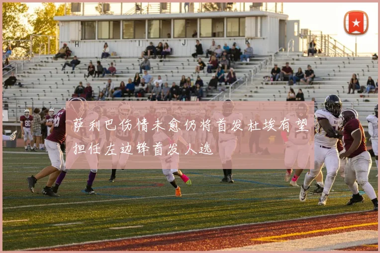 萨利巴伤情未愈仍将首发杜埃有望担任左边锋首发人选