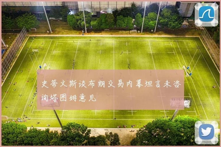 史蒂文斯谈布朗交易内幕坦言未咨询塔图姆意见