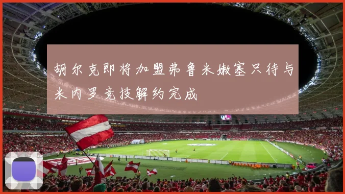 胡尔克即将加盟弗鲁米嫩塞只待与米内罗竞技解约完成
