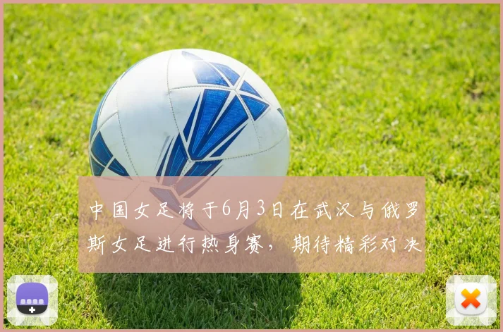 中国女足将于6月3日在武汉与俄罗斯女足进行热身赛，期待精彩对决