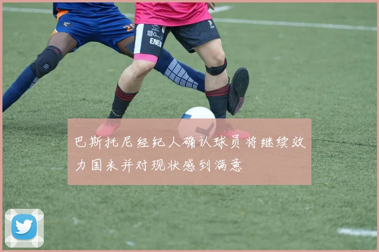 巴斯托尼经纪人确认球员将继续效力国米并对现状感到满意