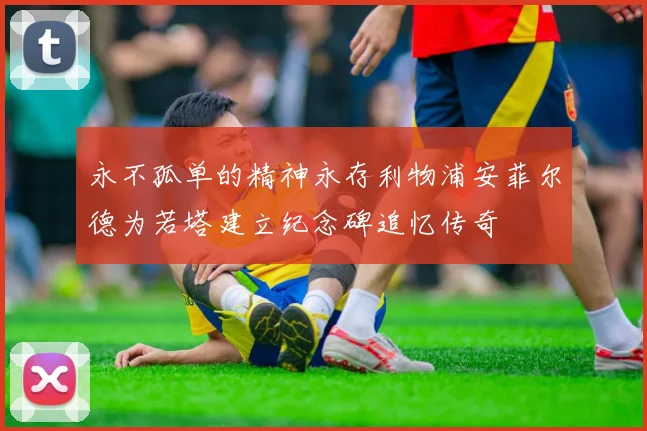 永不孤单的精神永存利物浦安菲尔德为若塔建立纪念碑追忆传奇