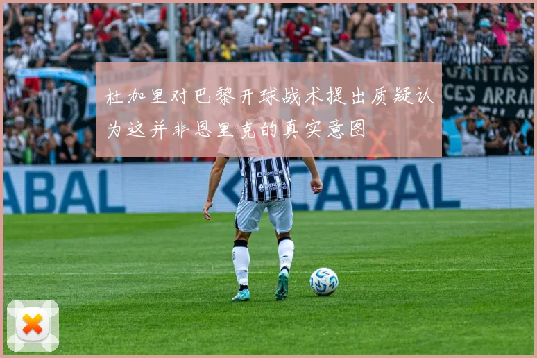 杜加里对巴黎开球战术提出质疑认为这并非恩里克的真实意图