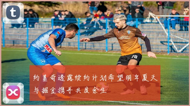约基奇透露续约计划希望明年夏天与掘金携手共度余生