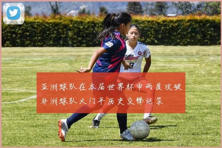 亚洲球队在本届世界杯中两度攻破非洲球队大门平历史交锋记录