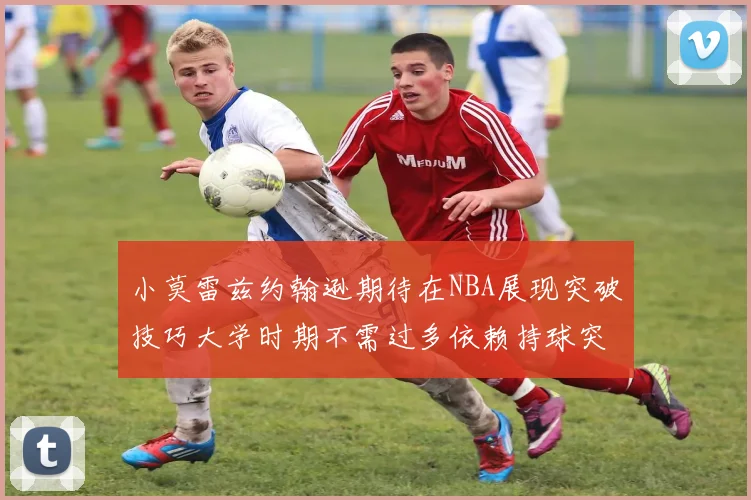 小莫雷兹约翰逊期待在NBA展现突破技巧大学时期不需过多依赖持球突破