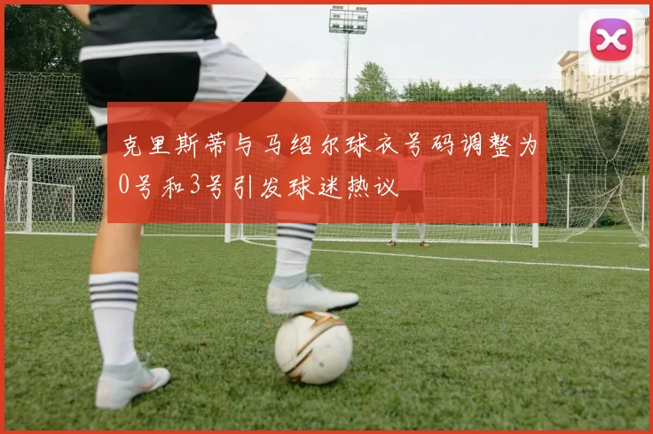 克里斯蒂与马绍尔球衣号码调整为0号和3号引发球迷热议