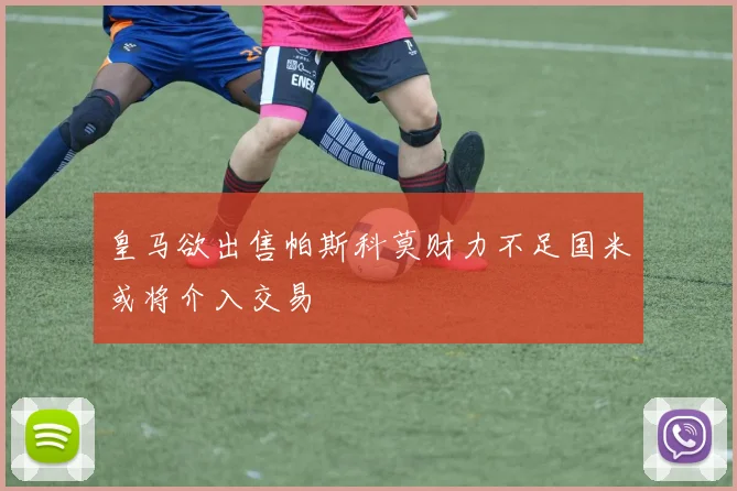 皇马欲出售帕斯科莫财力不足国米或将介入交易