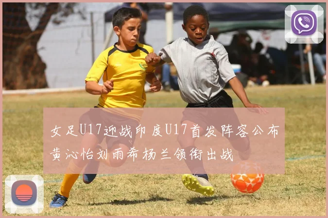 女足U17迎战印度U17首发阵容公布黄沁怡刘雨希杨兰领衔出战